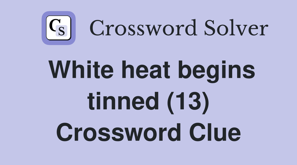 White heat begins tinned (13) Crossword Clue Answers Crossword Solver
